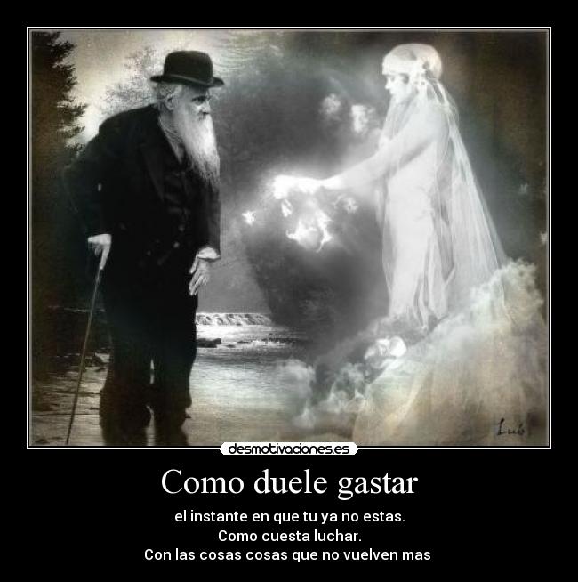 Como duele gastar - el instante en que tu ya no estas.
Como cuesta luchar.
Con las cosas cosas que no vuelven mas ♫