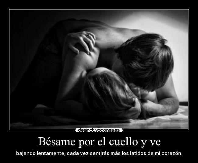 Bésame por el cuello y ve - bajando lentamente, cada vez sentirás más los latidos de mi corazón.