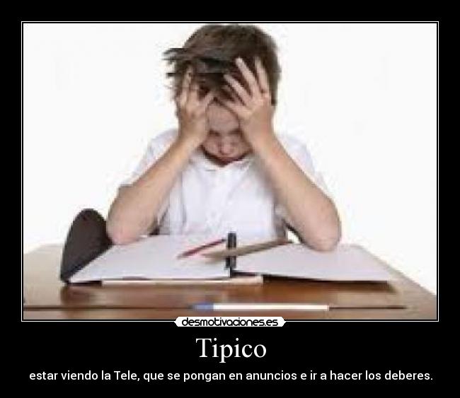 Tipico - estar viendo la Tele, que se pongan en anuncios e ir a hacer los deberes.