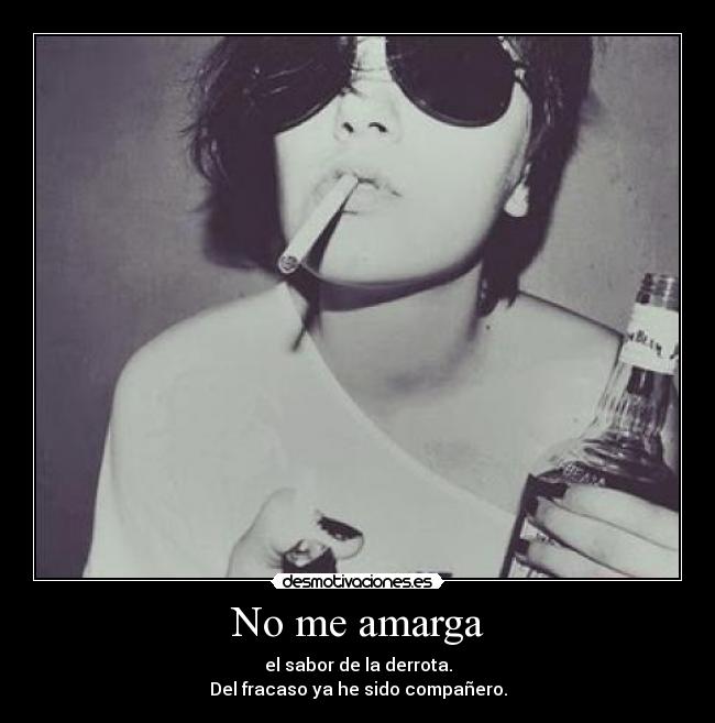No me amarga - el sabor de la derrota.
Del fracaso ya he sido compañero.