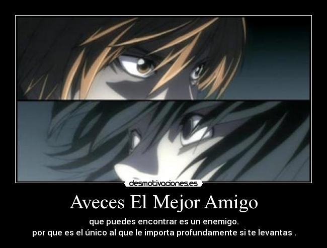 Aveces El Mejor Amigo - que puedes encontrar es un enemigo.
por que es el único al que le importa profundamente si te levantas .