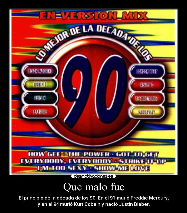 Que malo fue - El principio de la década de los 90. En el 91 murió Freddie Mercury,
y en el 94 murió Kurt Cobain y nació Justin Bieber.