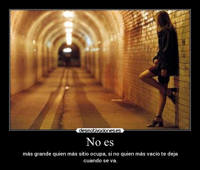 No es - más grande quien más sitio ocupa, si no quien más vacío te deja cuando se va.