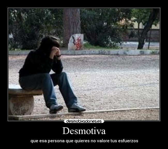 Desmotiva - que esa persona que quieres no valore tus esfuerzos