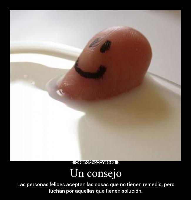Un consejo - Las personas felices aceptan las cosas que no tienen remedio, pero
luchan por aquellas que tienen solución.