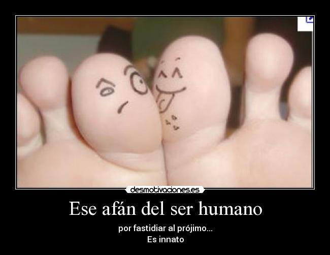 Ese afán del ser humano - por fastidiar al prójimo...
Es innato