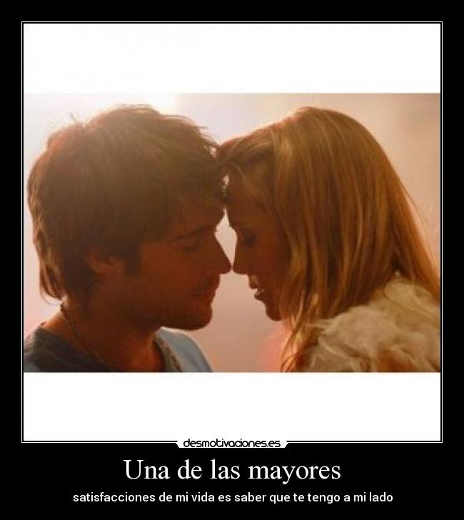 Una de las mayores - satisfacciones de mi vida es saber que te tengo a mi lado