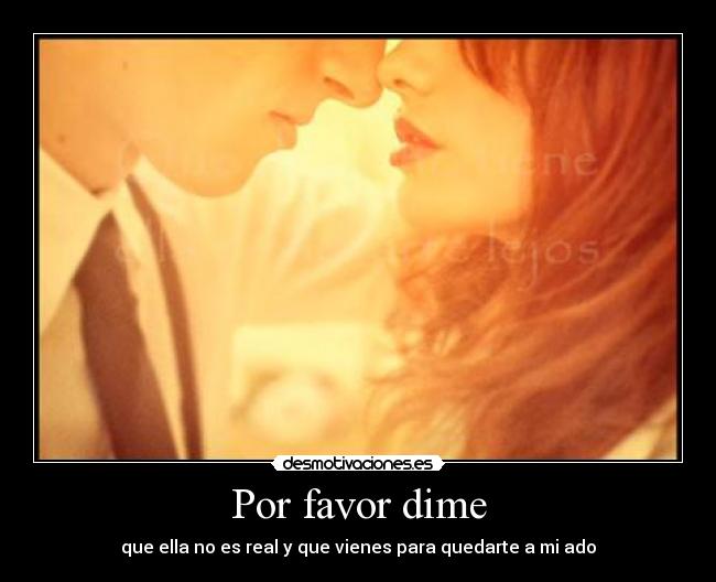 Por favor dime - que ella no es real y que vienes para quedarte a mi ado