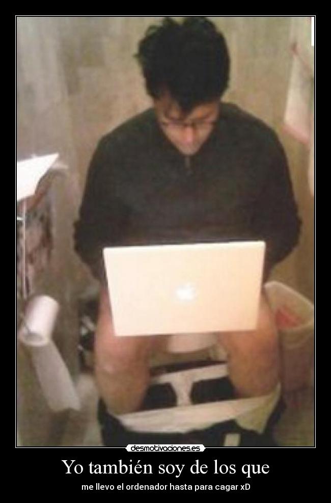 Yo también soy de los que - me llevo el ordenador hasta para cagar xD
