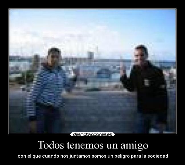 Todos tenemos un amigo - con el que cuando nos juntamos somos un peligro para la sociedad