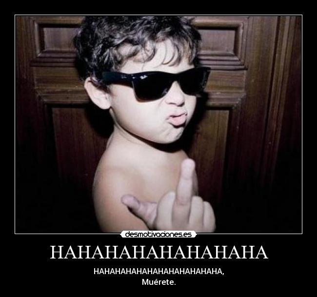 HAHAHAHAHAHAHAHA - HAHAHAHAHAHAHAHAHAHAHAHA,
Muérete.