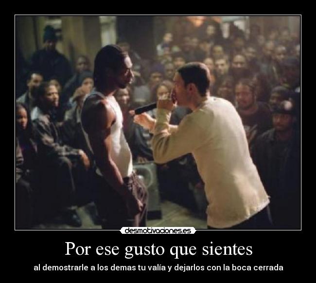 Por ese gusto que sientes - al demostrarle a los demas tu valía y dejarlos con la boca cerrada