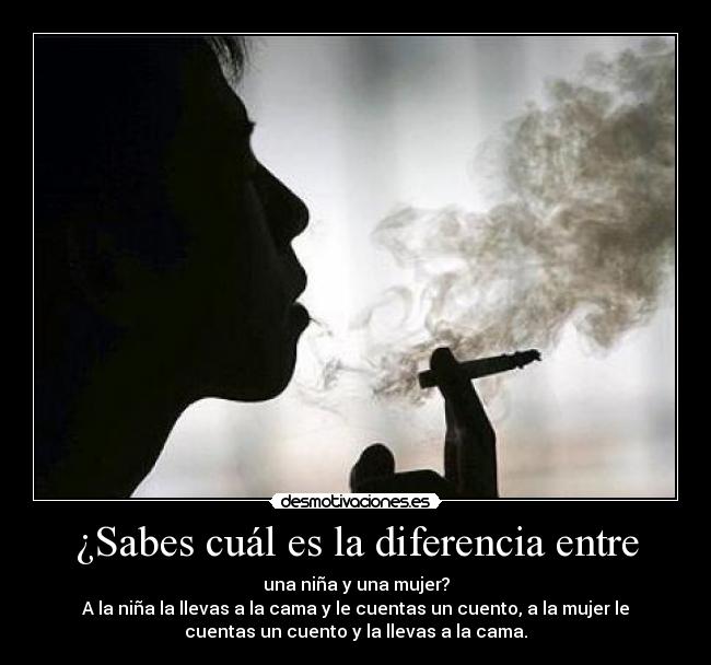 ¿Sabes cuál es la diferencia entre - una niña y una mujer?
A la niña la llevas a la cama y le cuentas un cuento, a la mujer le
cuentas un cuento y la llevas a la cama.