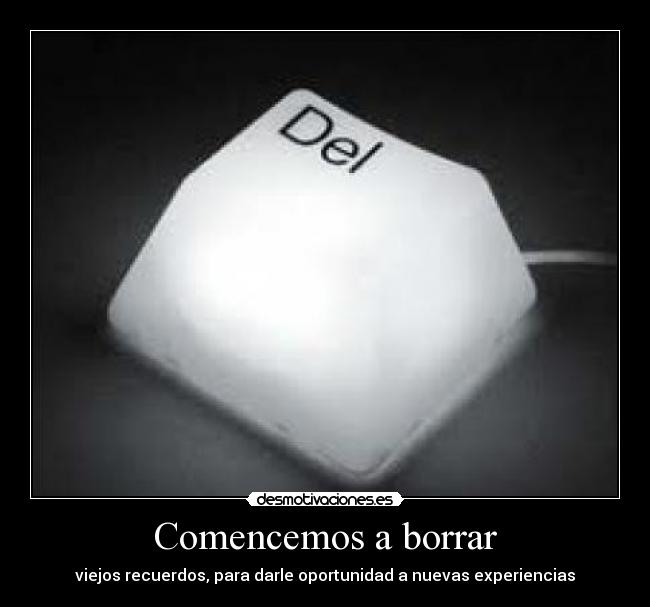 Comencemos a borrar - viejos recuerdos, para darle oportunidad a nuevas experiencias