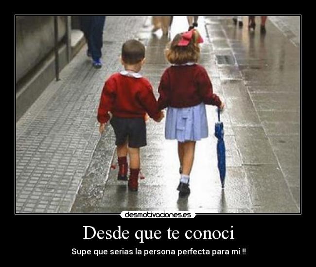 Desde que te conoci - Supe que serias la persona perfecta para mi !!