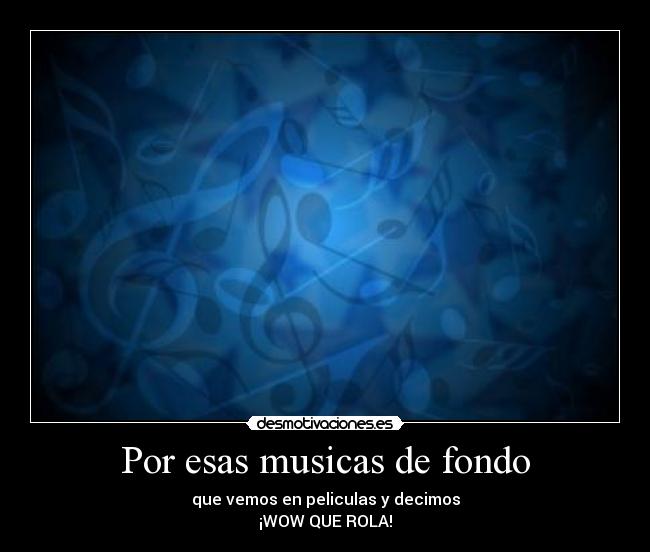 Por esas musicas de fondo - que vemos en peliculas y decimos
¡WOW QUE ROLA!