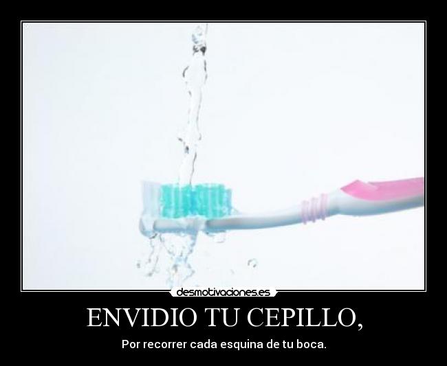 ENVIDIO TU CEPILLO, - 