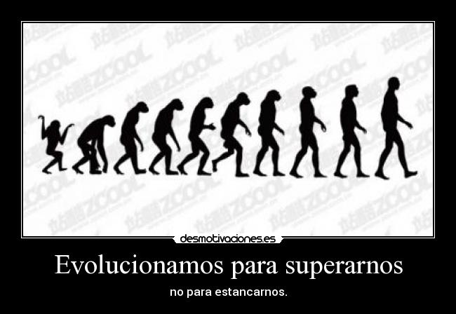 Evolucionamos para superarnos - no para estancarnos.