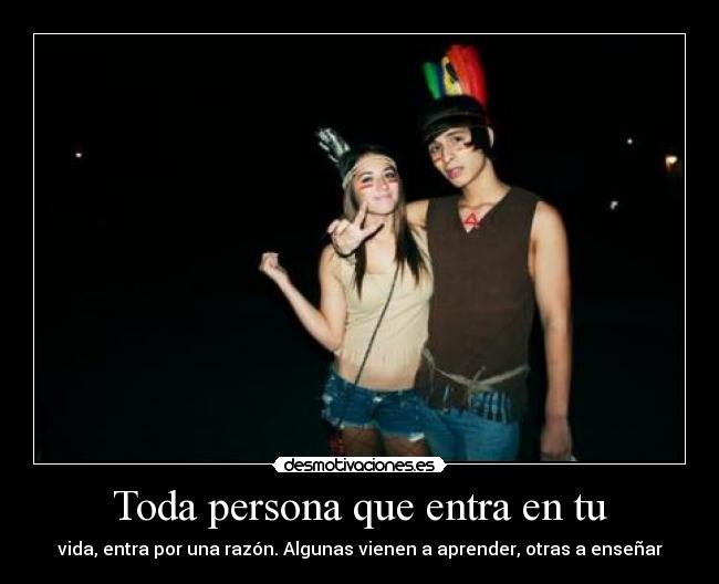 Toda persona que entra en tu - vida, entra por una razón. Algunas vienen a aprender, otras a enseñar