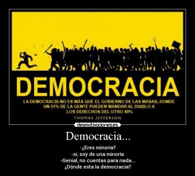 Democracia... - -¿Eres minoría?
-si, soy de una minoría
-Genial, no cuentas para nada...
¿Dónde esta la democracia?
