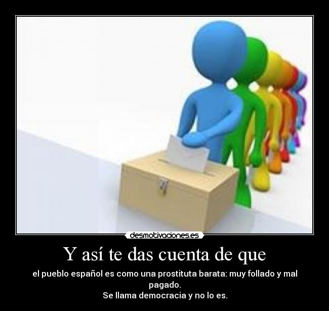 Y así te das cuenta de que - el pueblo español es como una prostituta barata: muy follado y mal pagado.
Se llama democracia y no lo es.
