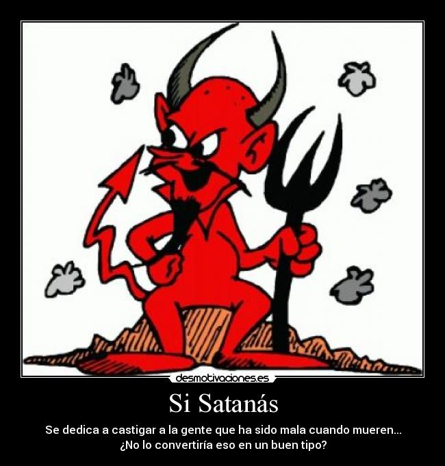 Si Satanás - Se dedica a castigar a la gente que ha sido mala cuando mueren...
¿No lo convertiría eso en un buen tipo?