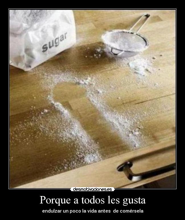 Porque a todos les gusta - endulzar un poco la vida antes  de comérsela