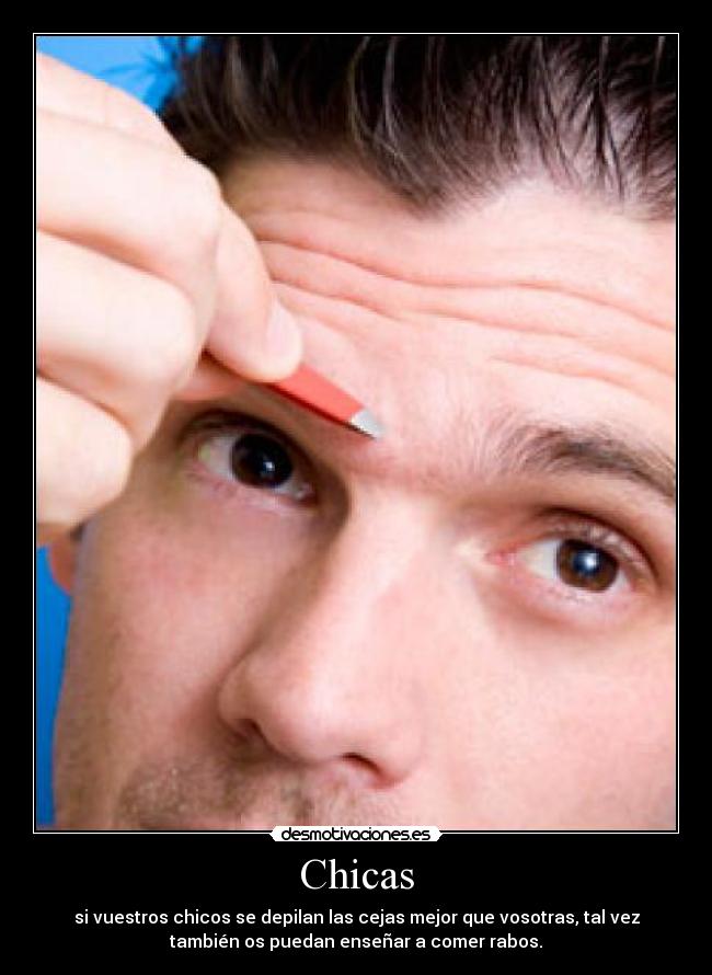 Chicas - si vuestros chicos se depilan las cejas mejor que vosotras, tal vez
también os puedan enseñar a comer rabos.