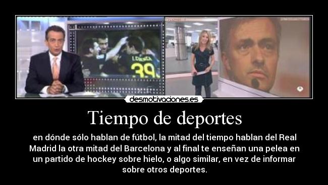 Tiempo de deportes - en dónde sólo hablan de fútbol, la mitad del tiempo hablan del Real
Madrid la otra mitad del Barcelona y al final te enseñan una pelea en
un partido de hockey sobre hielo, o algo similar, en vez de informar
sobre otros deportes.