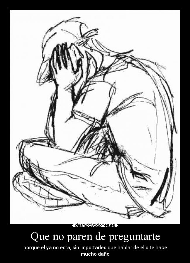 Que no paren de preguntarte - porque él ya no está, sin importarles que hablar de ello te hace mucho daño