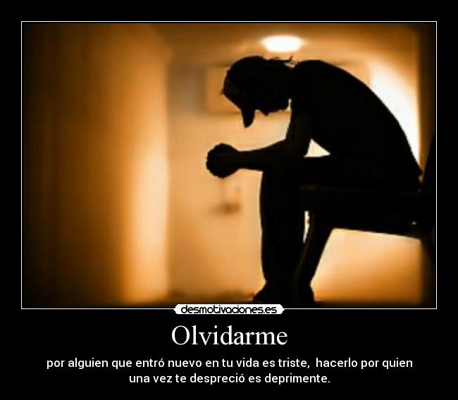 Olvidarme - por alguien que entró nuevo en tu vida es triste,  hacerlo por quien
una vez te despreció es deprimente.