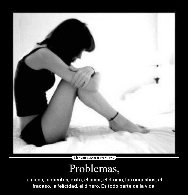 Problemas, - amigos, hipócritas, éxito, el amor, el drama, las angustias, el
fracaso, la felicidad, el dinero. Es todo parte de la vida.