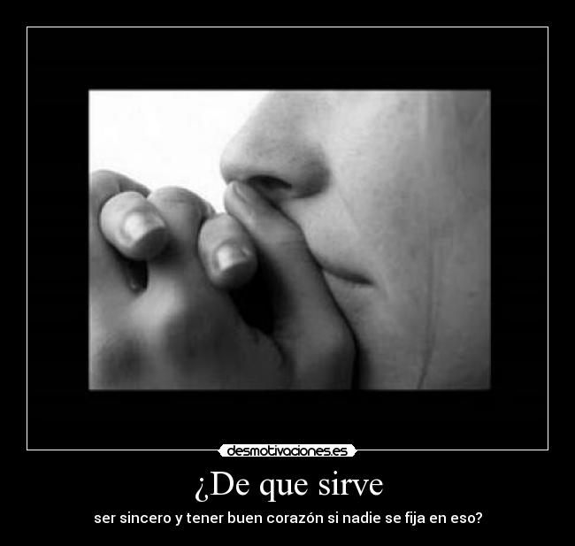 ¿De que sirve - ser sincero y tener buen corazón si nadie se fija en eso?