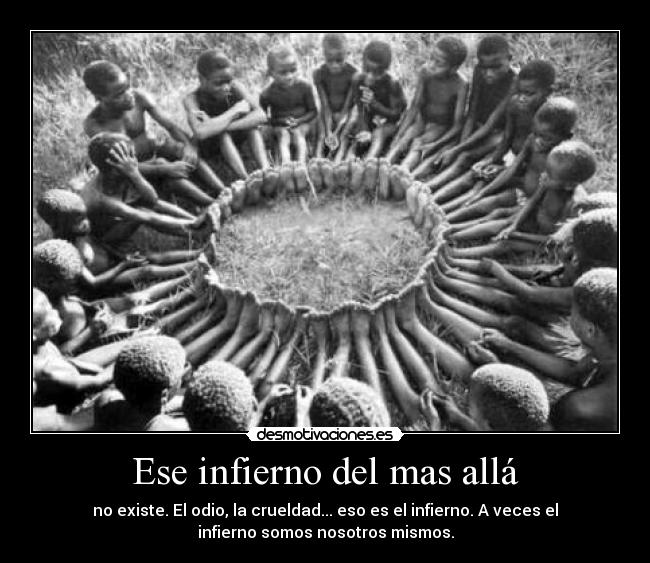 Ese infierno del mas allá - no existe. El odio, la crueldad... eso es el infierno. A veces el
infierno somos nosotros mismos.