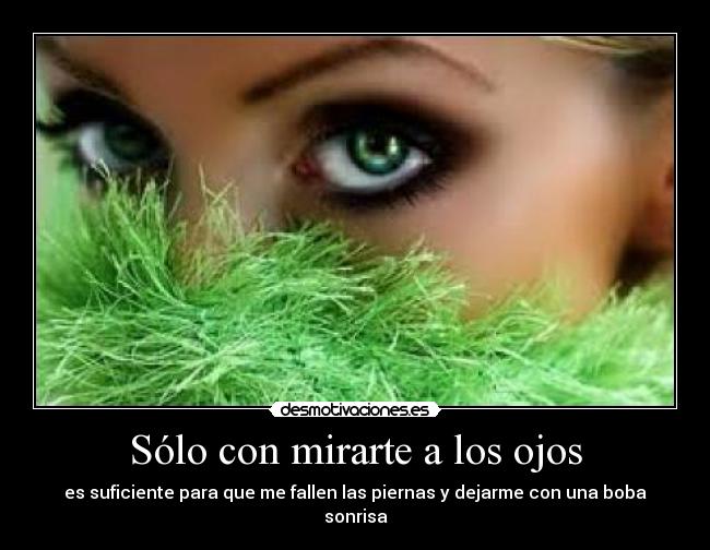 Sólo con mirarte a los ojos - es suficiente para que me fallen las piernas y dejarme con una boba sonrisa