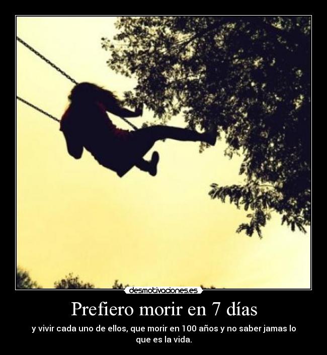 Prefiero morir en 7 días - y vivir cada uno de ellos, que morir en 100 años y no saber jamas lo que es la vida.