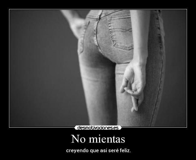 No mientas - creyendo que asi seré feliz.