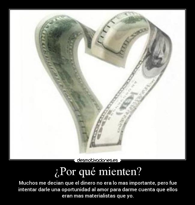 ¿Por qué mienten? - Muchos me decian que el dinero no era lo mas importante, pero fue
intentar darle una oportunidad al amor para darme cuenta que ellos
eran mas materialistas que yo.