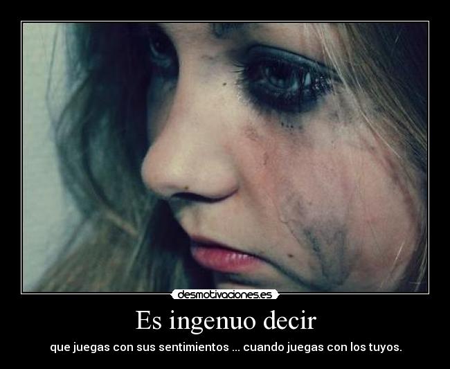 Es ingenuo decir - que juegas con sus sentimientos ... cuando juegas con los tuyos.