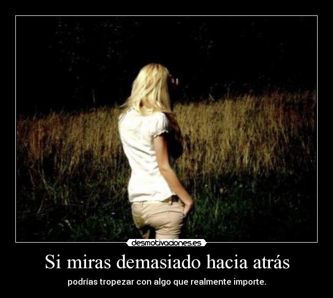 Si miras demasiado hacia atrás - podrías tropezar con algo que realmente importe.