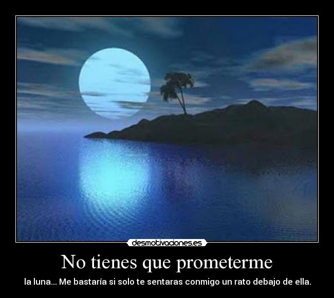 No tienes que prometerme - la luna... Me bastaría si solo te sentaras conmigo un rato debajo de ella.