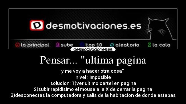 Pensar... ultima pagina - y me voy a hacer otra cosa 
nivel : Imposible
solucion: 1)ver ultimo cartel en pagina
2)subir rapidisimo el mouse a la X de cerrar la pagina
3)desconectas la computadora y salis de la habitacion de donde estabas