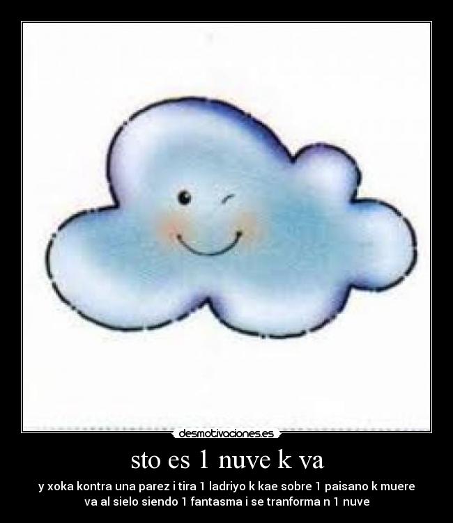 sto es 1 nuve k va - y xoka kontra una parez i tira 1 ladriyo k kae sobre 1 paisano k muere
va al sielo siendo 1 fantasma i se tranforma n 1 nuve