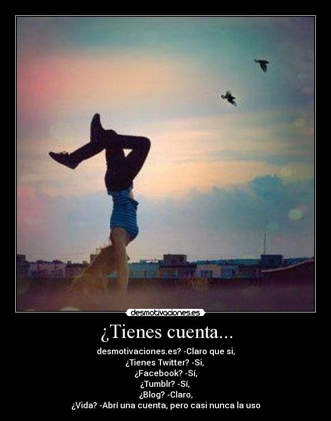 ¿Tienes cuenta... - desmotivaciones.es? -Claro que si,
¿Tienes Twitter? -Si, 
¿Facebook? -Sí,
¿Tumblr? -Sí, 
¿Blog? -Claro,
¿Vida? -Abrí una cuenta, pero casi nunca la uso