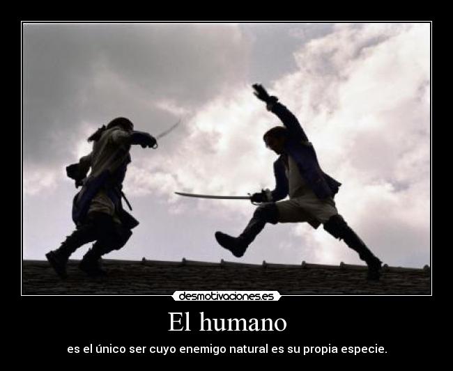 El humano - es el único ser cuyo enemigo natural es su propia especie.