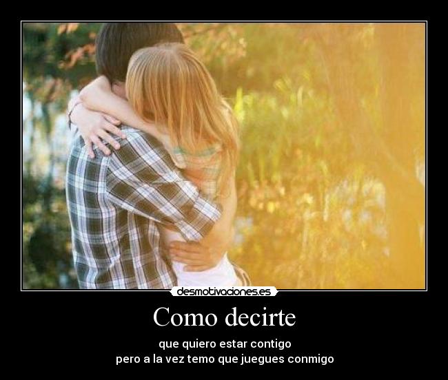 Como decirte - que quiero estar contigo
pero a la vez temo que juegues conmigo