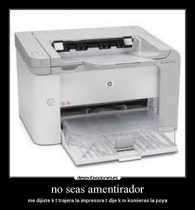 no seas amentirador - me dijiste k t trajera la impresora t dije k m komieras la poya