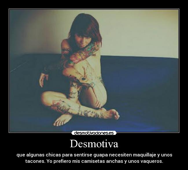 Desmotiva - que algunas chicas para sentirse guapa necesiten maquillaje y unos
tacones. Yo prefiero mis camisetas anchas y unos vaqueros.