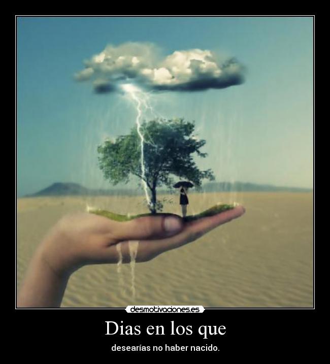 Dias en los que - desearías no haber nacido.