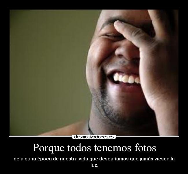 Porque todos tenemos fotos - de alguna época de nuestra vida que desearíamos que jamás viesen la luz.